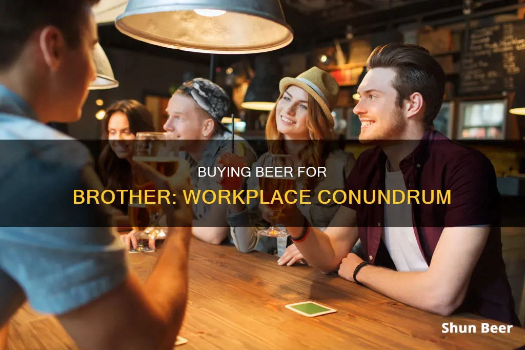 can you buy your brother a beer at your job