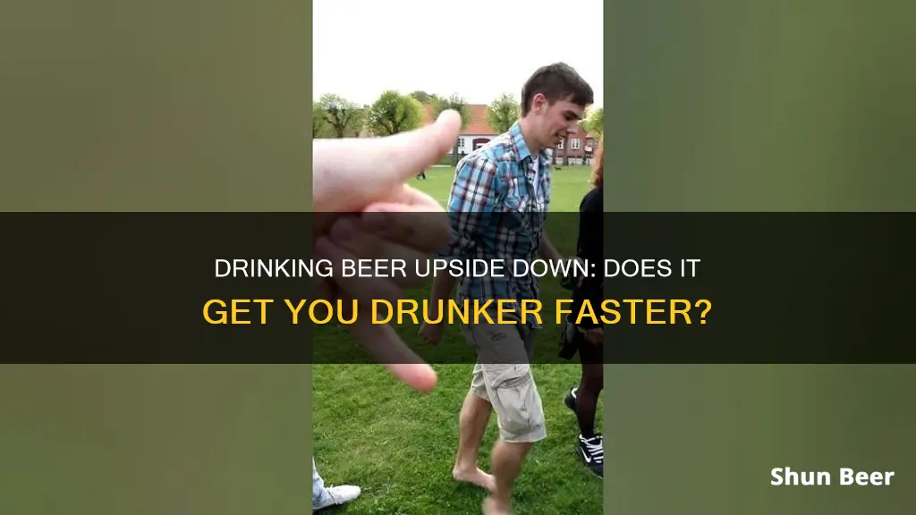 does drinking beer upside down get you drunk faster